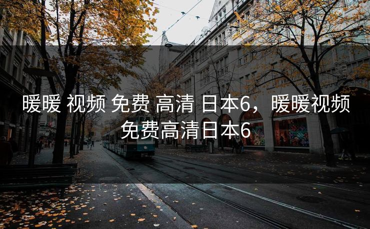 暖暖 视频 免费 高清 日本6，暖暖视频免费高清日本6