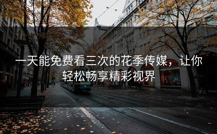 一天能免费看三次的花季传媒，让你轻松畅享精彩视界