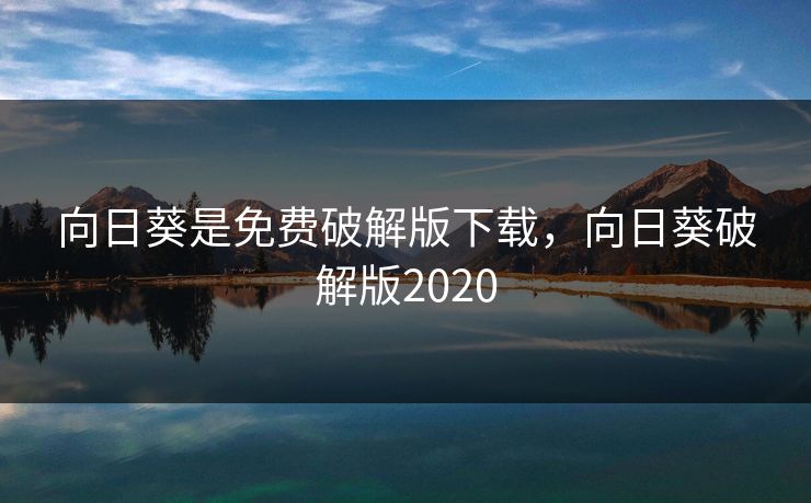 向日葵是免费破解版下载,向日葵破解版2020 向日葵是免费破解版下载,向日葵破解版2020