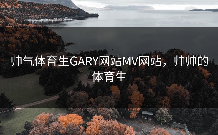 帅气体育生GARY网站MV网站,帅帅的体育生 帅气体育生GARY网站MV网站,帅帅的体育生