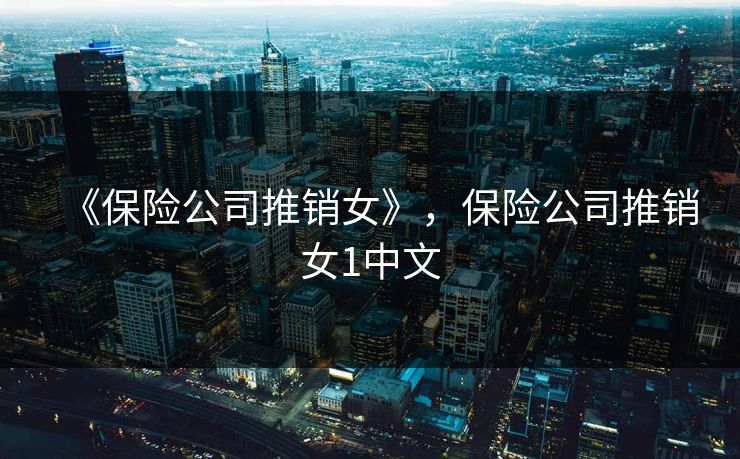 《保险公司推销女》,保险公司推销女1中文 《保险公司推销女》,保险公司推销女1中文