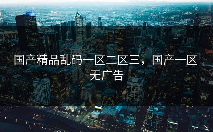 国产精品乱码一区二区三，国产一区 无广告