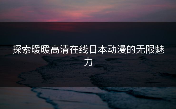 探索暖暖高清在线日本动漫的无限魅力 探索暖暖高清在线日本动漫的无限魅力