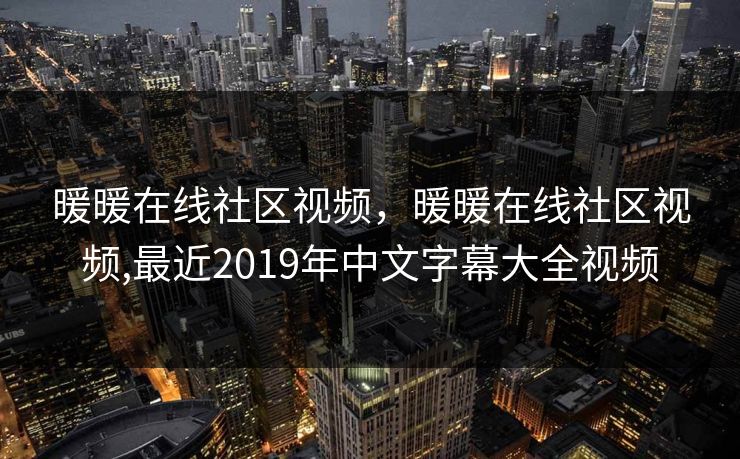 暖暖在线社区视频，暖暖在线社区视频,最近2019年中文字幕大全视频