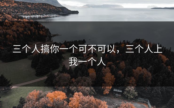 三个人搞你一个可不可以，三个人上我一个人