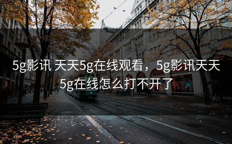 5g影讯 天天5g在线观看，5g影讯天天5g在线怎么打不开了