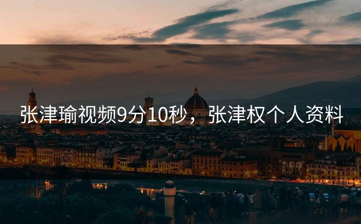 张津瑜视频9分10秒，张津权个人资料