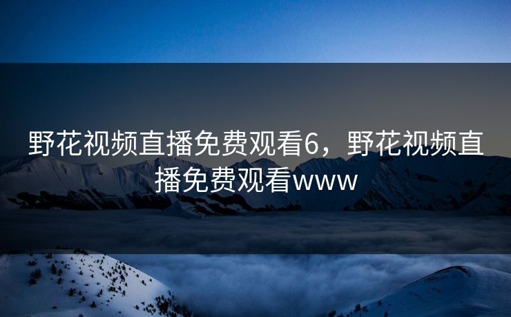 野花视频直播免费观看6,野花视频直播免费观看www 野花视频直播免费观看6,野花视频直播免费观看www