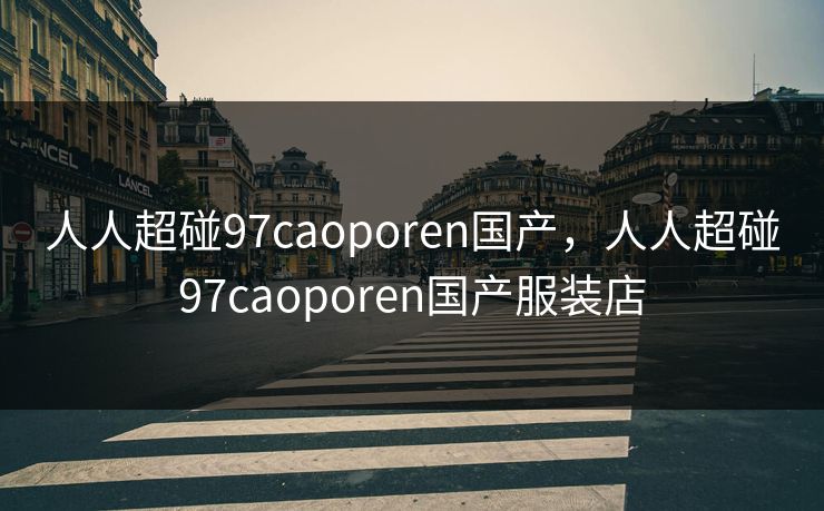 人人超碰97caoporen国产,人人超碰97caoporen国产服装店 人人超碰97caoporen国产,人人超碰97caoporen国产服装店