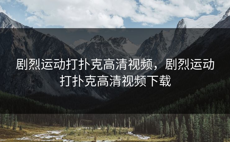剧烈运动打扑克高清视频，剧烈运动打扑克高清视频下载