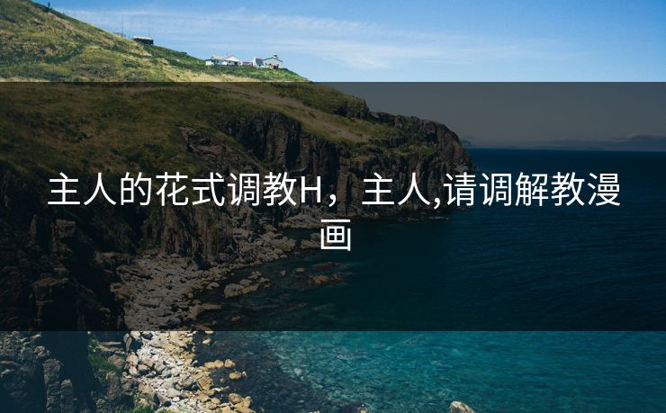 主人的花式调教H，主人,请调解教漫画