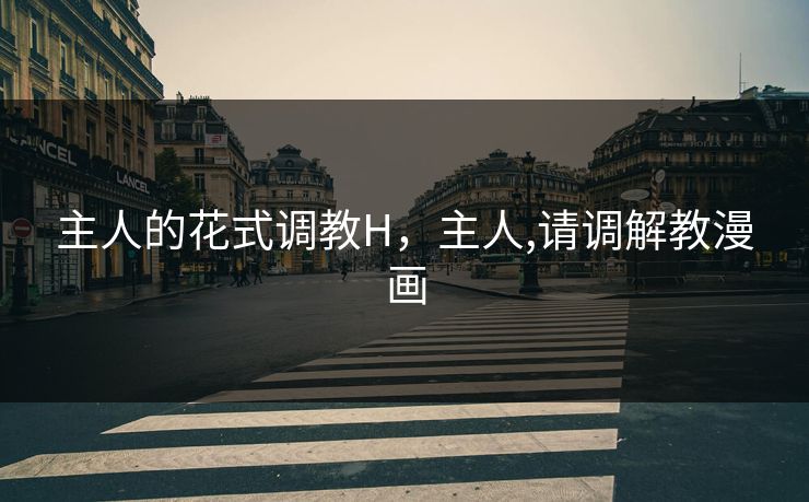 主人的花式调教H，主人,请调解教漫画