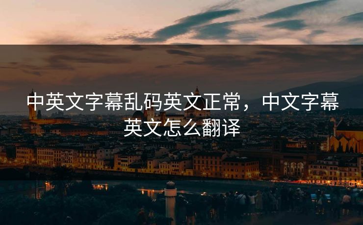 中英文字幕乱码英文正常，中文字幕英文怎么翻译