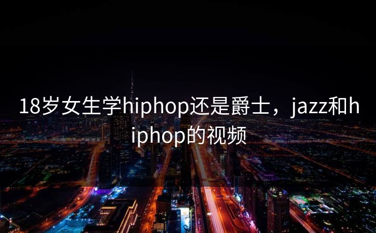 18岁女生学hiphop还是爵士，jazz和hiphop的视频