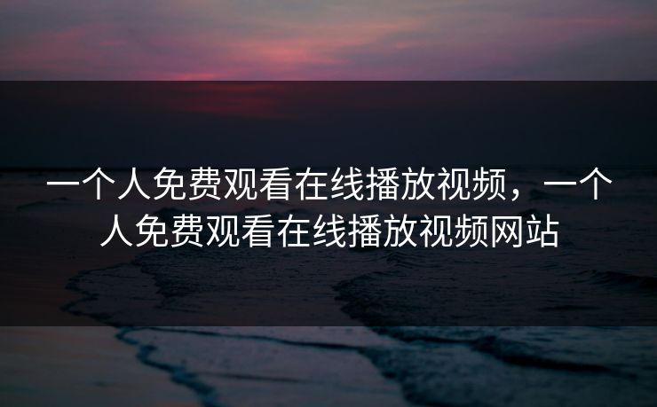 一个人免费观看在线播放视频,一个人免费观看在线播放视频网站 一个人免费观看在线播放视频,一个人免费观看在线播放视频网站