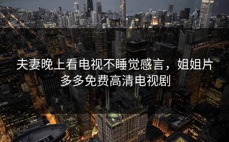 夫妻晚上看电视不睡觉感言，姐姐片多多免费高清电视剧