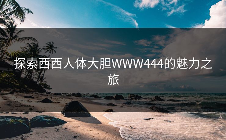 探索西西人体大胆WWW444的魅力之旅 探索西西人体大胆WWW444的魅力之旅