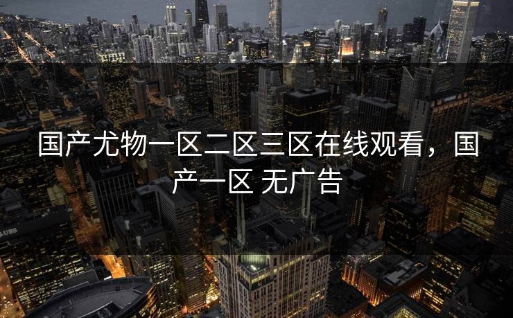 国产尤物一区二区三区在线观看，国产一区 无广告