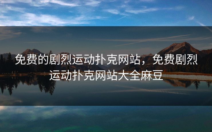 免费的剧烈运动扑克网站，免费剧烈运动扑克网站大全麻豆