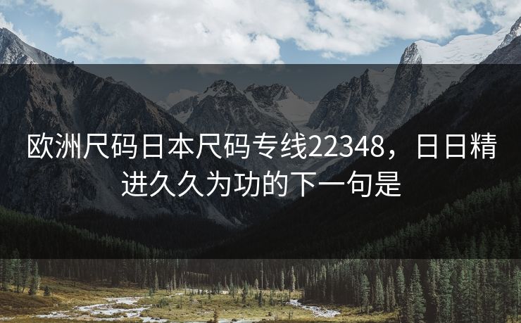 欧洲尺码日本尺码专线22348，日日精进久久为功的下一句是