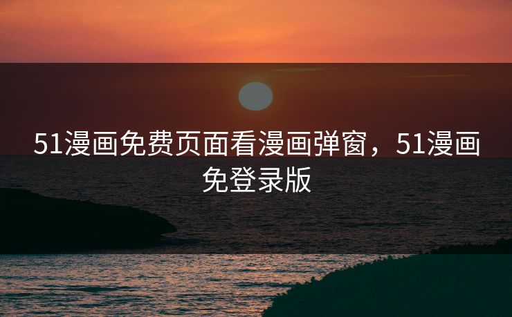 51漫画免费页面看漫画弹窗，51漫画免登录版