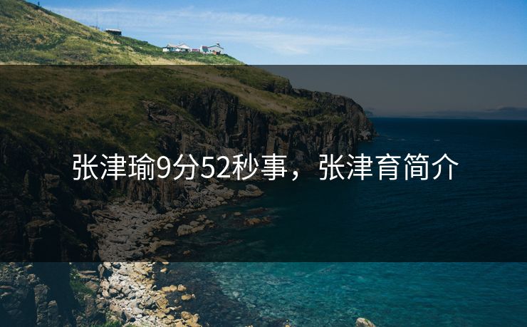 张津瑜9分52秒事,张津育简介 张津瑜9分52秒事,张津育简介
