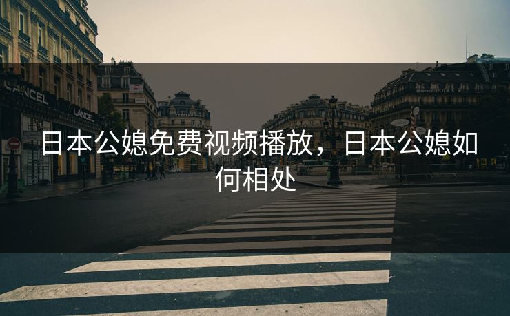 日本公媳免费视频播放,日本公媳如何相处 日本公媳免费视频播放,日本公媳如何相处