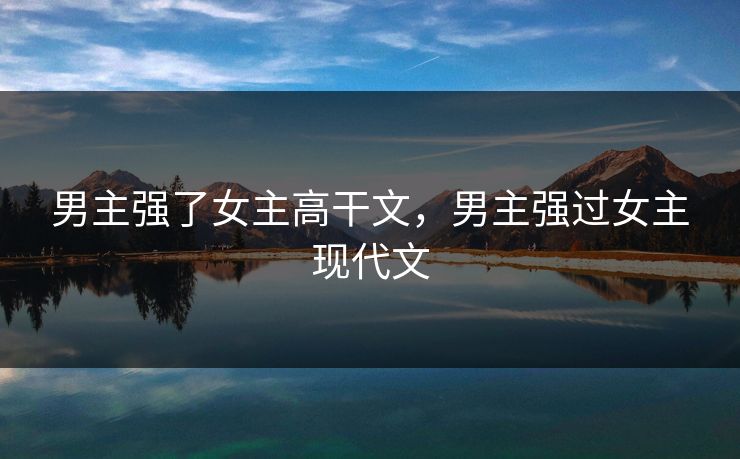 男主强了女主高干文,男主强过女主现代文 男主强了女主高干文,男主强过女主现代文