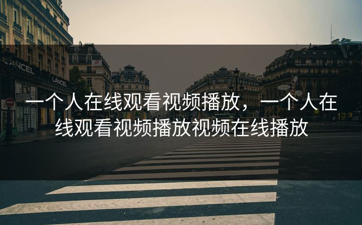 一个人在线观看视频播放,一个人在线观看视频播放视频在线播放 一个人在线观看视频播放,一个人在线观看视频播放视频在线播放