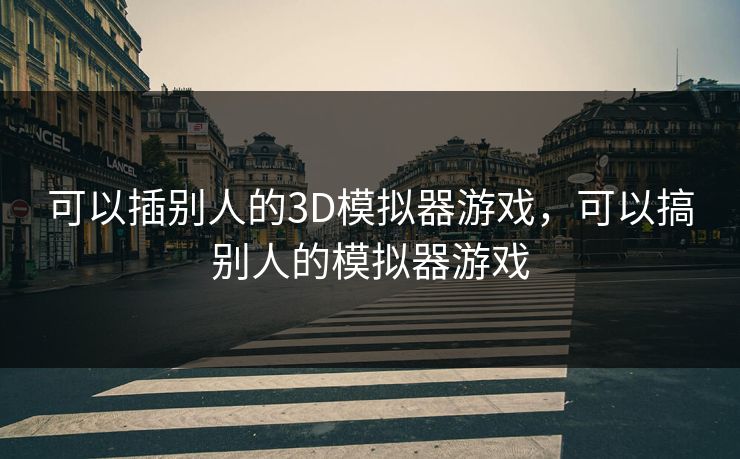 可以插别人的3D模拟器游戏,可以搞别人的模拟器游戏 可以插别人的3D模拟器游戏,可以搞别人的模拟器游戏