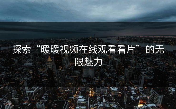 探索“暖暖视频在线观看看片”的无限魅力