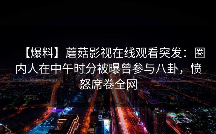 【爆料】蘑菇影视在线观看突发：圈内人在中午时分被曝曾参与八卦，愤怒席卷全网