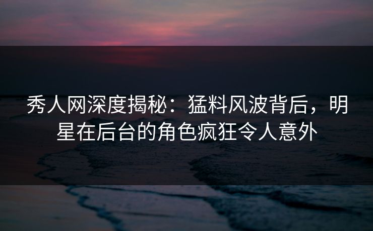 秀人网深度揭秘:猛料风波背后,明星在后台的角色疯狂令人意外 秀人网深度揭秘:猛料风波背后,明星在后台的角色疯狂令人意外