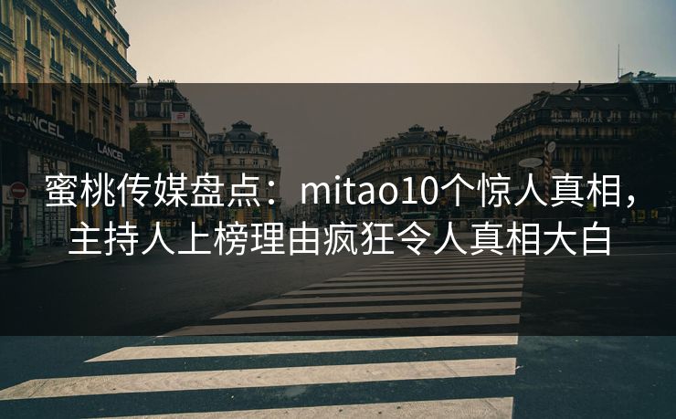 蜜桃传媒盘点:mitao10个惊人真相,主持人上榜理由疯狂令人真相大白 蜜桃传媒盘点:mitao10个惊人真相,主持人上榜理由疯狂令人真相大白