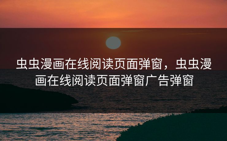 虫虫漫画在线阅读页面弹窗,虫虫漫画在线阅读页面弹窗广告弹窗 虫虫漫画在线阅读页面弹窗,虫虫漫画在线阅读页面弹窗广告弹窗