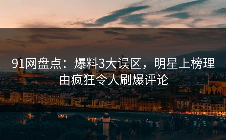 91网盘点:爆料3大误区,明星上榜理由疯狂令人刷爆评论 91网盘点:爆料3大误区,明星上榜理由疯狂令人刷爆评论