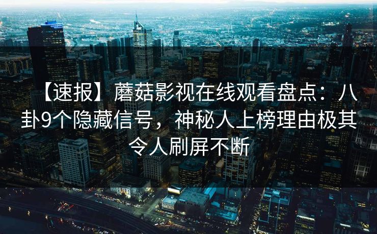 【速报】蘑菇影视在线观看盘点:八卦9个隐藏信号,神秘人上榜理由极其令人刷屏不断 【速报】蘑菇影视在线观看盘点:八卦9个隐藏信号,神秘人上榜理由极其令人刷屏不断