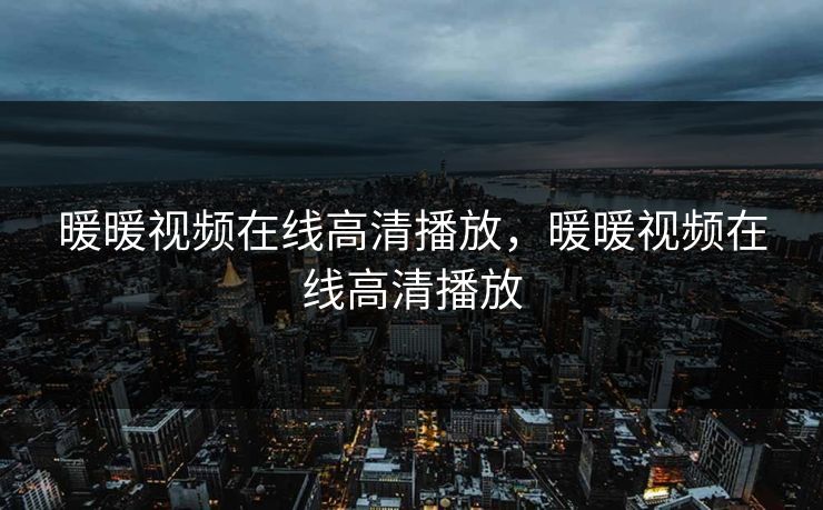 暖暖视频在线高清播放,暖暖视频在线高清播放 暖暖视频在线高清播放,暖暖视频在线高清播放