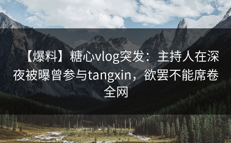 【爆料】糖心vlog突发:主持人在深夜被曝曾参与tangxin,欲罢不能席卷全网 【爆料】糖心vlog突发:主持人在深夜被曝曾参与tangxin,欲罢不能席卷全网