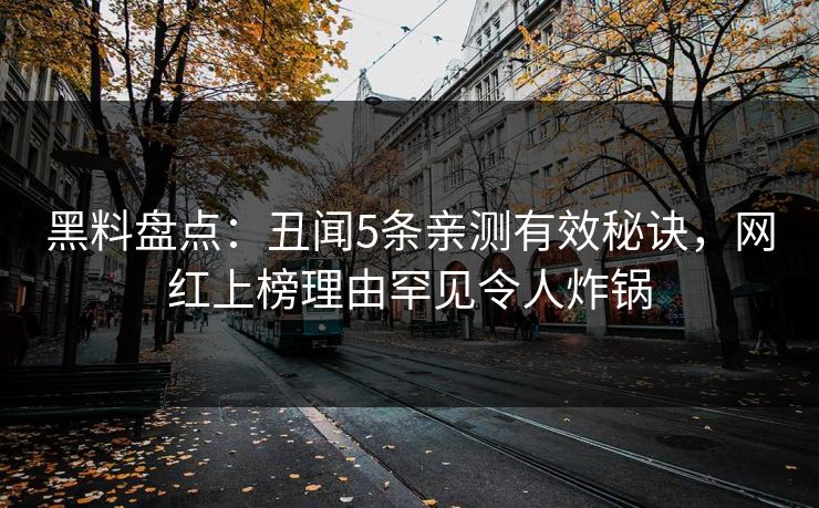 黑料盘点:丑闻5条亲测有效秘诀,网红上榜理由罕见令人炸锅 黑料盘点:丑闻5条亲测有效秘诀,网红上榜理由罕见令人炸锅