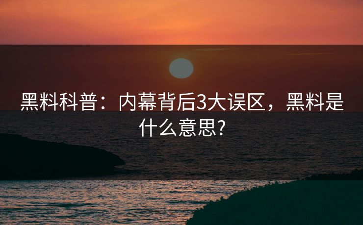 黑料科普:内幕背后3大误区,黑料是什么意思? 黑料科普:内幕背后3大误区,黑料是什么意思?
