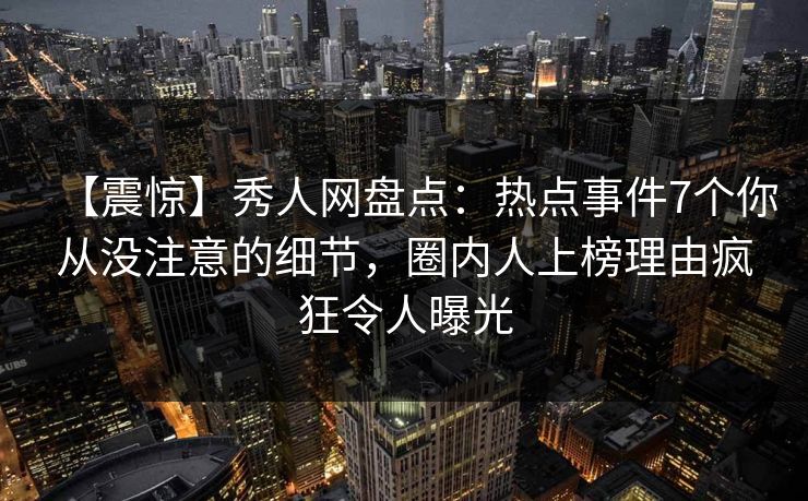 【震惊】秀人网盘点:热点事件7个你从没注意的细节,圈内人上榜理由疯狂令人曝光 【震惊】秀人网盘点:热点事件7个你从没注意的细节,圈内人上榜理由疯狂令人曝光