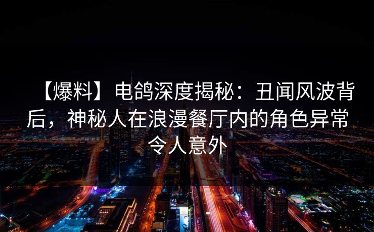 【爆料】电鸽深度揭秘:丑闻风波背后,神秘人在浪漫餐厅内的角色异常令人意外 【爆料】电鸽深度揭秘:丑闻风波背后,神秘人在浪漫餐厅内的角色异常令人意外