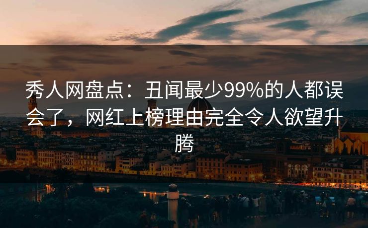 秀人网盘点：丑闻最少99%的人都误会了，网红上榜理由完全令人欲望升腾
