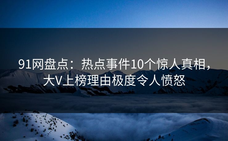91网盘点:热点事件10个惊人真相,大V上榜理由极度令人愤怒 91网盘点:热点事件10个惊人真相,大V上榜理由极度令人愤怒