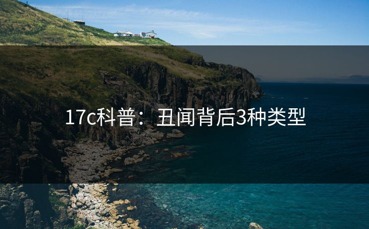 17c科普:丑闻背后3种类型 17c科普:丑闻背后3种类型