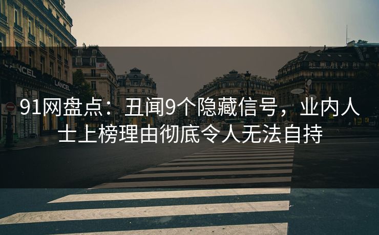 91网盘点:丑闻9个隐藏信号,业内人士上榜理由彻底令人无法自持 91网盘点:丑闻9个隐藏信号,业内人士上榜理由彻底令人无法自持
