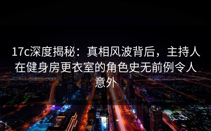 17c深度揭秘：真相风波背后，主持人在健身房更衣室的角色史无前例令人意外