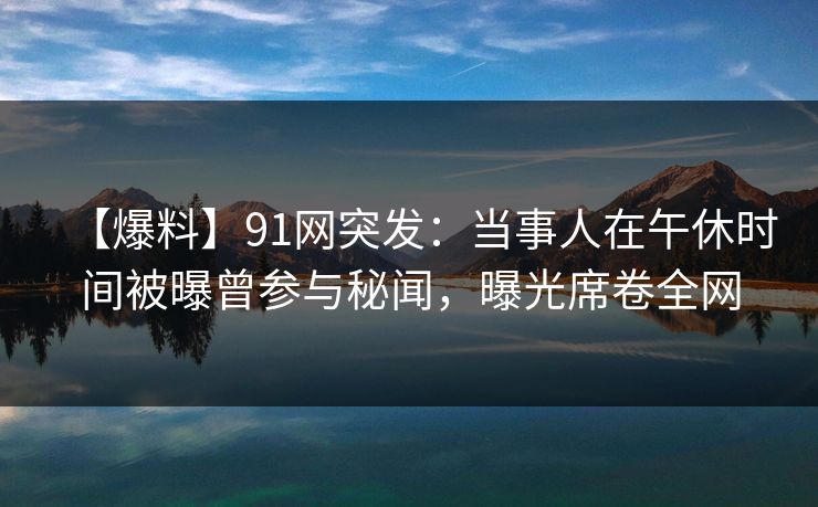 【爆料】91网突发:当事人在午休时间被曝曾参与秘闻,曝光席卷全网 【爆料】91网突发:当事人在午休时间被曝曾参与秘闻,曝光席卷全网