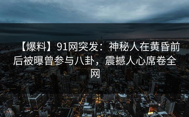 【爆料】91网突发:神秘人在黄昏前后被曝曾参与八卦,震撼人心席卷全网 【爆料】91网突发:神秘人在黄昏前后被曝曾参与八卦,震撼人心席卷全网
